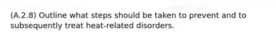 (A.2.8) Outline what steps should be taken to prevent and to subsequently treat heat-related disorders.