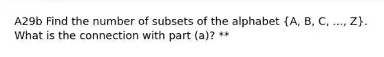 A29b Find the number of subsets of the alphabet (A, B, C, ..., Z). What is the connection with part (a)? **