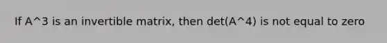 If A^3 is an invertible matrix, then det(A^4) is not equal to zero