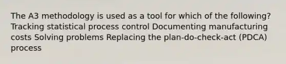 The A3 methodology is used as a tool for which of the following? Tracking statistical process control Documenting manufacturing costs Solving problems Replacing the plan-do-check-act (PDCA) process