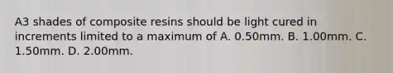 A3 shades of composite resins should be light cured in increments limited to a maximum of A. 0.50mm. B. 1.00mm. C. 1.50mm. D. 2.00mm.