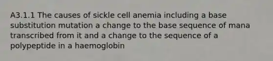 A3.1.1 The causes of sickle cell anemia including a base substitution mutation a change to the base sequence of mana transcribed from it and a change to the sequence of a polypeptide in a haemoglobin