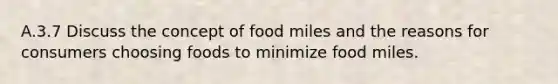 A.3.7 Discuss the concept of food miles and the reasons for consumers choosing foods to minimize food miles.