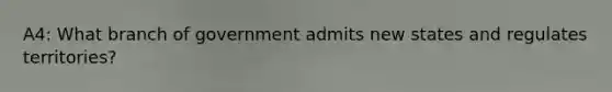 A4: What branch of government admits new states and regulates territories?