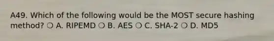 A49. Which of the following would be the MOST secure hashing method? ❍ A. RIPEMD ❍ B. AES ❍ C. SHA-2 ❍ D. MD5