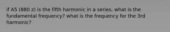 if A5 (880 z) is the fifth harmonic in a series, what is the fundamental frequency? what is the frequency for the 3rd harmonic?