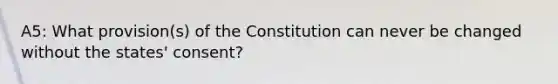 A5: What provision(s) of the Constitution can never be changed without the states' consent?