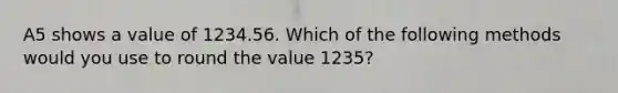 A5 shows a value of 1234.56. Which of the following methods would you use to round the value 1235?