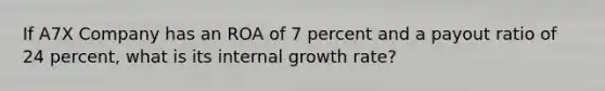 If A7X Company has an ROA of 7 percent and a payout ratio of 24 percent, what is its internal growth rate?