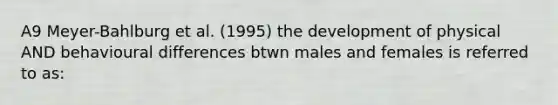 A9 Meyer-Bahlburg et al. (1995) the development of physical AND behavioural differences btwn males and females is referred to as: