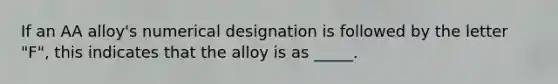 If an AA alloy's numerical designation is followed by the letter "F", this indicates that the alloy is as _____.