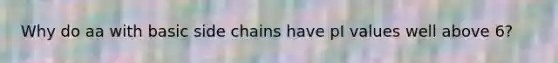 Why do aa with basic side chains have pI values well above 6?
