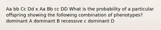 Aa bb Cc Dd x Aa Bb cc DD What is the probability of a particular offspring showing the following combination of phenotypes? dominant A dominant B recessive c dominant D