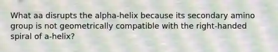 What aa disrupts the alpha-helix because its secondary amino group is not geometrically compatible with the right-handed spiral of a-helix?