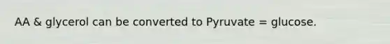 AA & glycerol can be converted to Pyruvate = glucose.