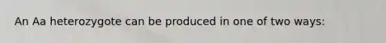 An Aa heterozygote can be produced in one of two ways: