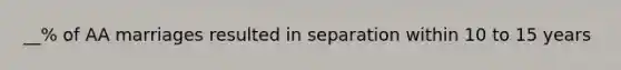 __% of AA marriages resulted in separation within 10 to 15 years