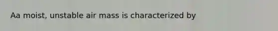 Aa moist, unstable air mass is characterized by