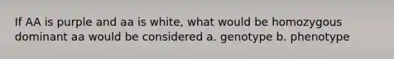 If AA is purple and aa is white, what would be homozygous dominant aa would be considered a. genotype b. phenotype