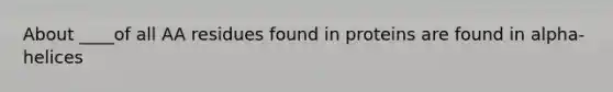 About ____of all AA residues found in proteins are found in alpha-helices