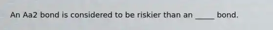 An Aa2 bond is considered to be riskier than an _____ bond.