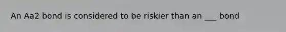 An Aa2 bond is considered to be riskier than an ___ bond