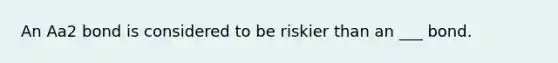 An Aa2 bond is considered to be riskier than an ___ bond.