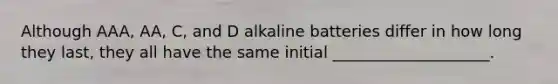 Although AAA, AA, C, and D alkaline batteries differ in how long they last, they all have the same initial ____________________.