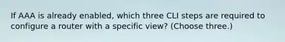 If AAA is already enabled, which three CLI steps are required to configure a router with a specific view? (Choose three.)