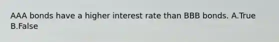 AAA bonds have a higher interest rate than BBB bonds. A.True B.False