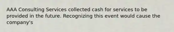 AAA Consulting Services collected cash for services to be provided in the future. Recognizing this event would cause the company's