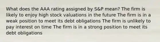 What does the AAA rating assigned by S&P mean? The firm is likely to enjoy high stock valuations in the future The firm is in a weak position to meet its debt obligations The firm is unlikely to pay interest on time The firm is in a strong position to meet its debt obligations