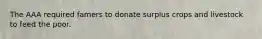 The AAA required famers to donate surplus crops and livestock to feed the poor.