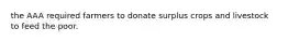 the AAA required farmers to donate surplus crops and livestock to feed the poor.