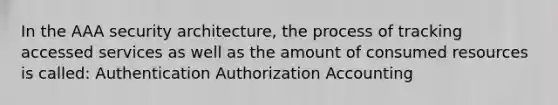 In the AAA security architecture, the process of tracking accessed services as well as the amount of consumed resources is called: Authentication Authorization Accounting