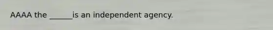 AAAA the ______is an independent agency.