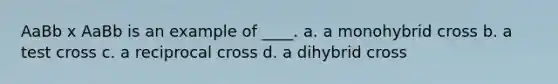 AaBb x AaBb is an example of ____. a. a monohybrid cross b. a test cross c. a reciprocal cross d. a dihybrid cross