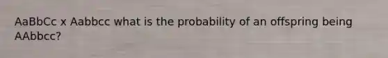 AaBbCc x Aabbcc what is the probability of an offspring being AAbbcc?