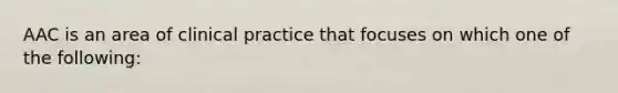 AAC is an area of clinical practice that focuses on which one of the following: