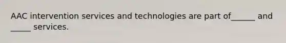 AAC intervention services and technologies are part of______ and _____ services.