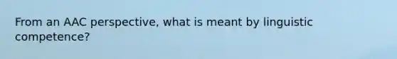 From an AAC perspective, what is meant by linguistic competence?