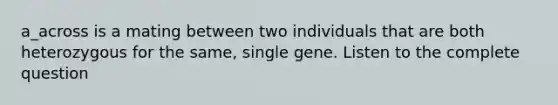 a_across is a mating between two individuals that are both heterozygous for the same, single gene. Listen to the complete question