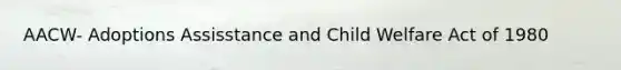 AACW- Adoptions Assisstance and Child Welfare Act of 1980