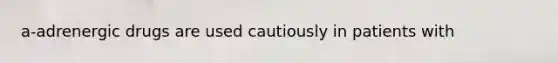 a-adrenergic drugs are used cautiously in patients with