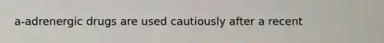 a-adrenergic drugs are used cautiously after a recent