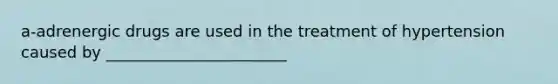 a-adrenergic drugs are used in the treatment of hypertension caused by _______________________
