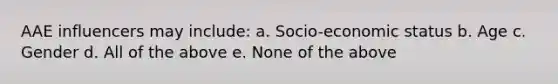 AAE influencers may include: a. Socio-economic status b. Age c. Gender d. All of the above e. None of the above