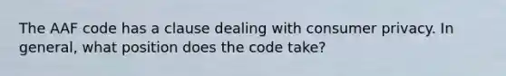 The AAF code has a clause dealing with consumer privacy. In general, what position does the code take?