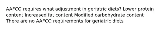 AAFCO requires what adjustment in geriatric diets? Lower protein content Increased fat content Modified carbohydrate content There are no AAFCO requirements for geriatric diets