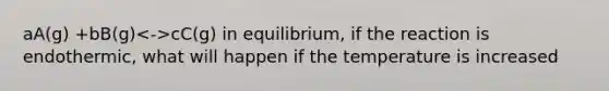 aA(g) +bB(g) cC(g) in equilibrium, if the reaction is endothermic, what will happen if the temperature is increased